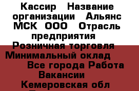 Кассир › Название организации ­ Альянс-МСК, ООО › Отрасль предприятия ­ Розничная торговля › Минимальный оклад ­ 25 000 - Все города Работа » Вакансии   . Кемеровская обл.,Прокопьевск г.